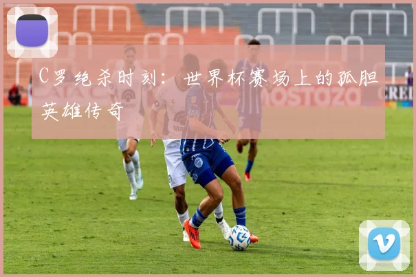 C罗绝杀时刻：世界杯赛场上的孤胆英雄传奇