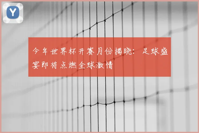 今年世界杯开赛月份揭晓:足球盛宴即将点燃全球激情