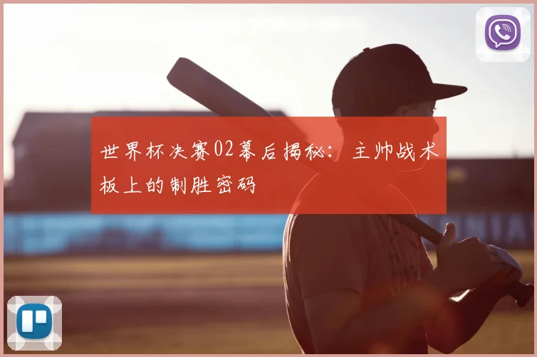 世界杯决赛02幕后揭秘：主帅战术板上的制胜密码