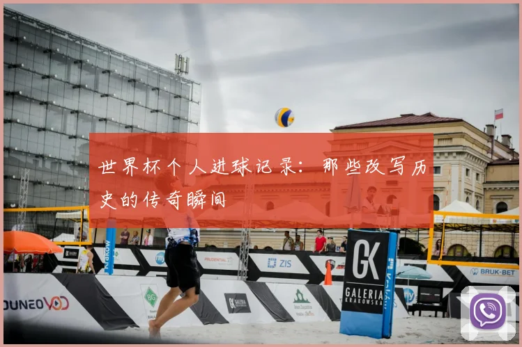 世界杯个人进球记录:那些改写历史的传奇瞬间