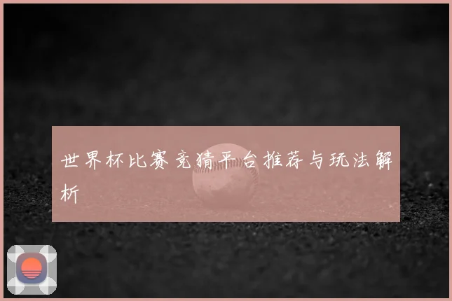世界杯比赛竞猜平台推荐与玩法解析