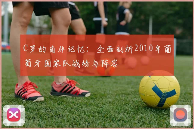 C罗的南非记忆:全面剖析2010年葡萄牙国家队战绩与阵容