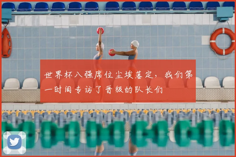 世界杯八强席位尘埃落定,我们第一时间专访了晋级的队长们