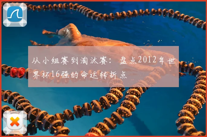 从小组赛到淘汰赛：盘点2012年世界杯16强的命运转折点