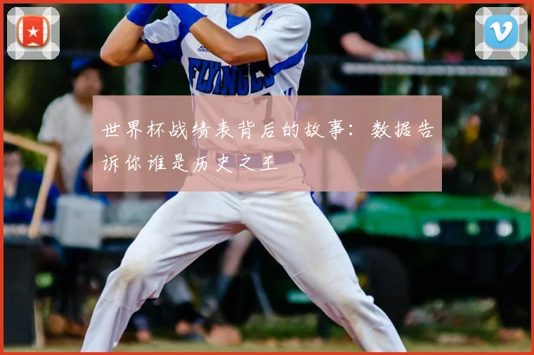 世界杯战绩表背后的故事:数据告诉你谁是历史之王
