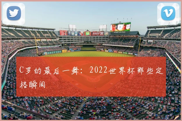 C罗的最后一舞:2022世界杯那些定格瞬间