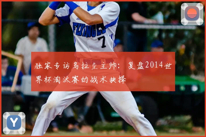 独家专访乌拉圭主帅：复盘2014世界杯淘汰赛的战术抉择