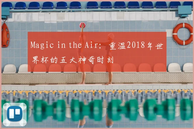 Magic in the Air:重温2018年世界杯的五大神奇时刻