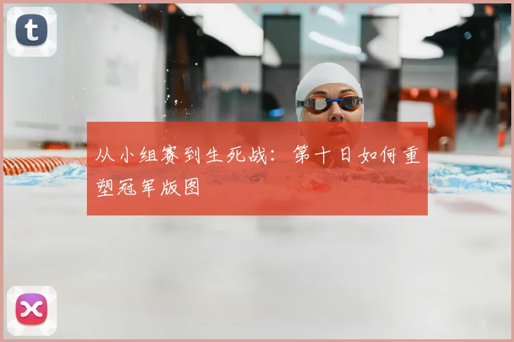 从小组赛到生死战：第十日如何重塑冠军版图
