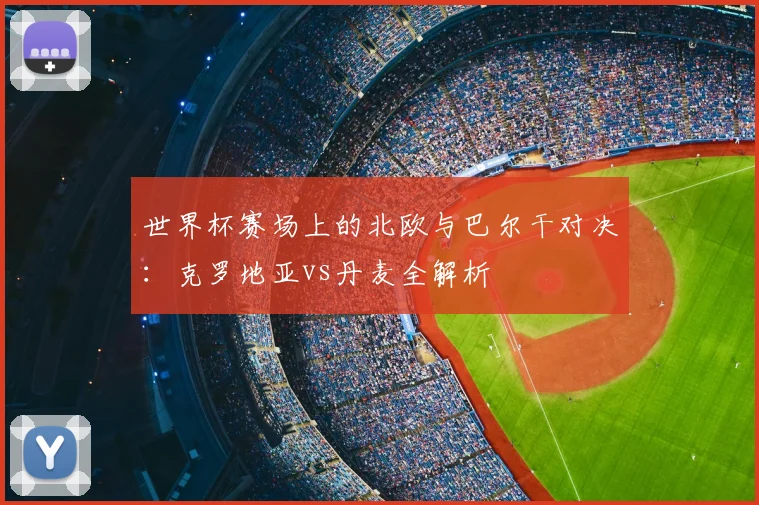 世界杯赛场上的北欧与巴尔干对决:克罗地亚vs丹麦全解析