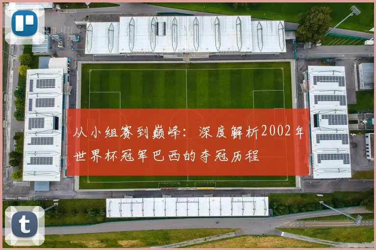 从小组赛到巅峰:深度解析2002年世界杯冠军巴西的夺冠历程