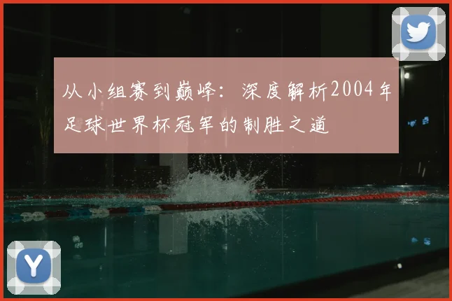 从小组赛到巅峰:深度解析2004年足球世界杯冠军的制胜之道
