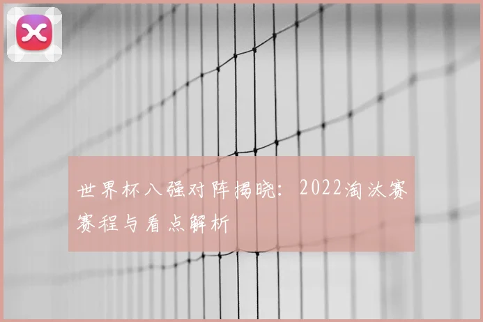 世界杯八强对阵揭晓:2022淘汰赛赛程与看点解析