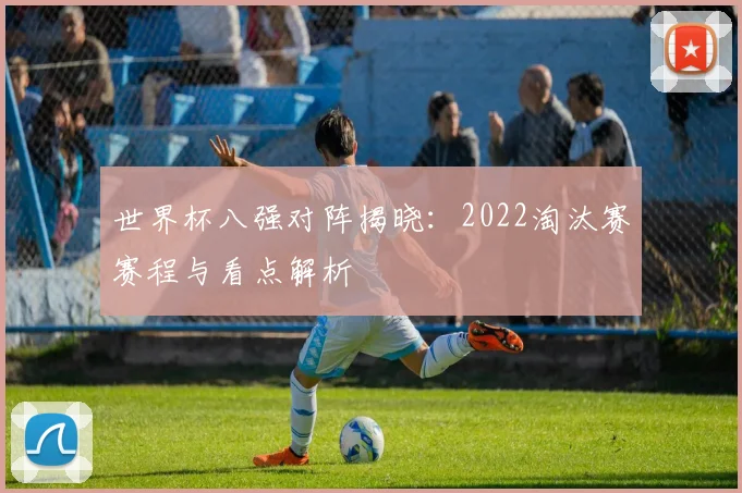 世界杯八强对阵揭晓:2022淘汰赛赛程与看点解析