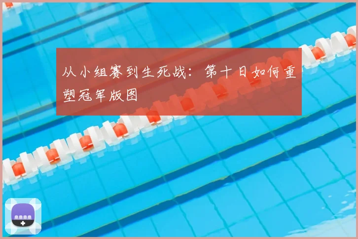 从小组赛到生死战：第十日如何重塑冠军版图
