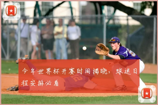 今年世界杯开赛时间揭晓,球迷日程安排必看
