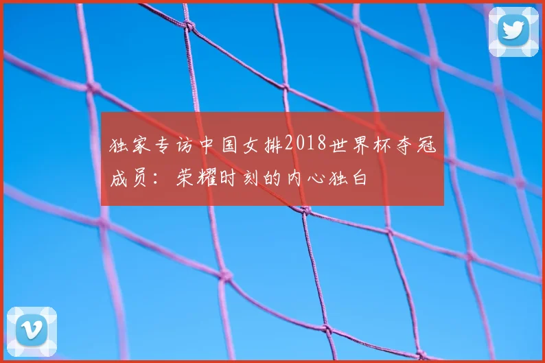 独家专访中国女排2018世界杯夺冠成员：荣耀时刻的内心独白