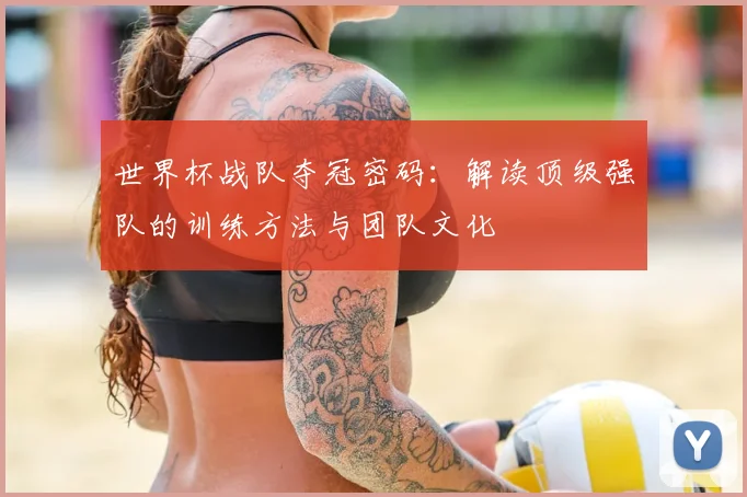 世界杯战队夺冠密码:解读顶级强队的训练方法与团队文化
