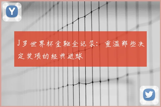 J罗世界杯金靴全记录:重温那些决定奖项的经典进球