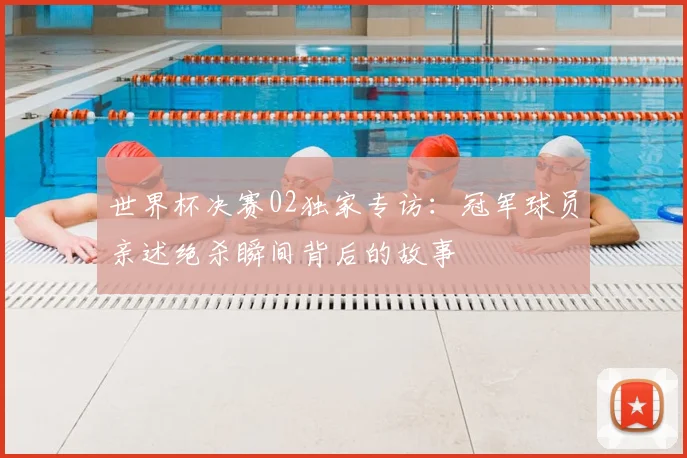 世界杯决赛02独家专访:冠军球员亲述绝杀瞬间背后的故事
