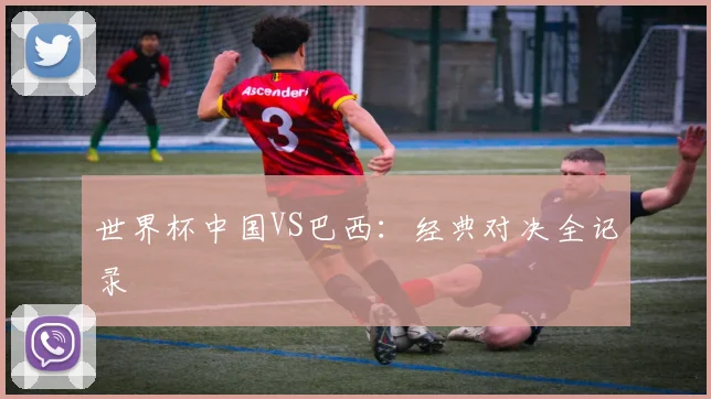 世界杯中国VS巴西:经典对决全记录