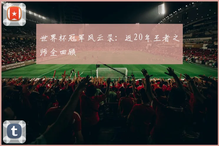 世界杯冠军风云录：近20年王者之师全回顾