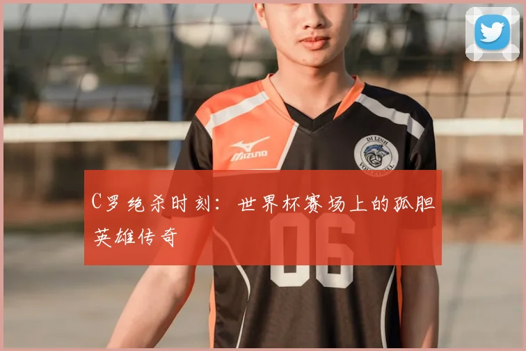 C罗绝杀时刻：世界杯赛场上的孤胆英雄传奇