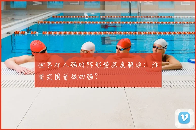 世界杯八强对阵形势深度解读:谁将突围晋级四强?