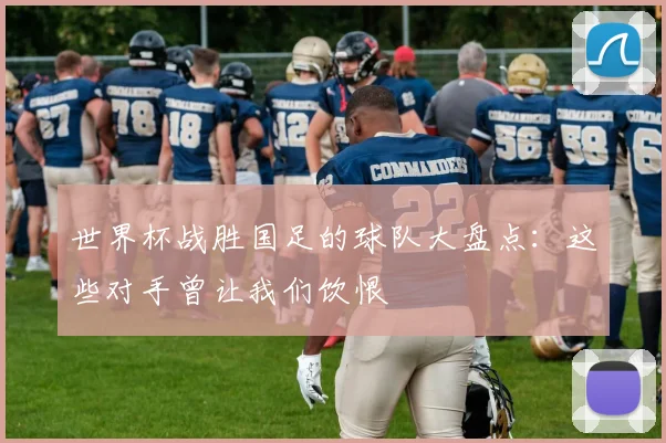 世界杯战胜国足的球队大盘点：这些对手曾让我们饮恨