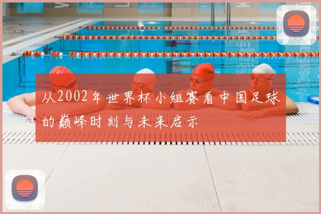 从2002年世界杯小组赛看中国足球的巅峰时刻与未来启示