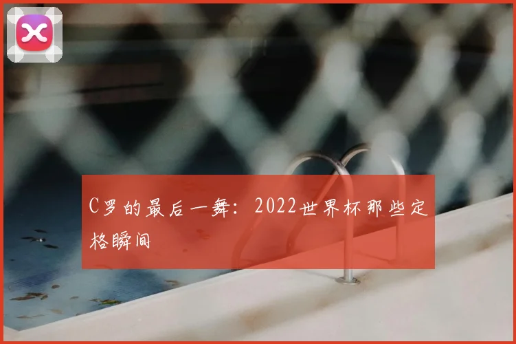 C罗的最后一舞:2022世界杯那些定格瞬间