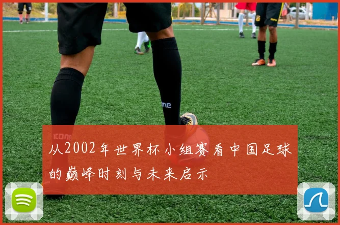 从2002年世界杯小组赛看中国足球的巅峰时刻与未来启示