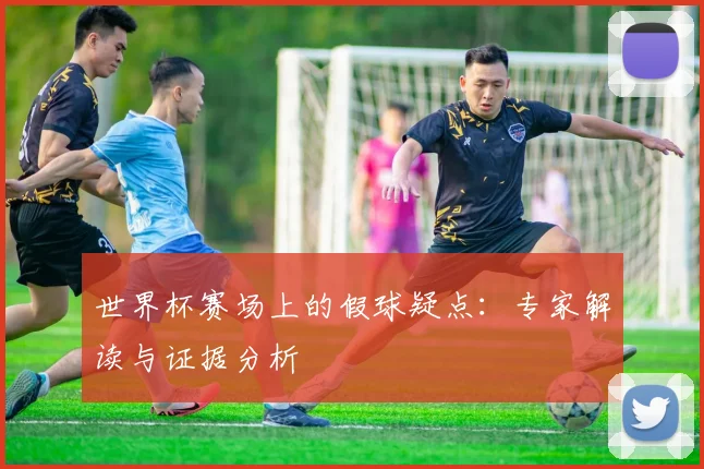 世界杯赛场上的假球疑点:专家解读与证据分析