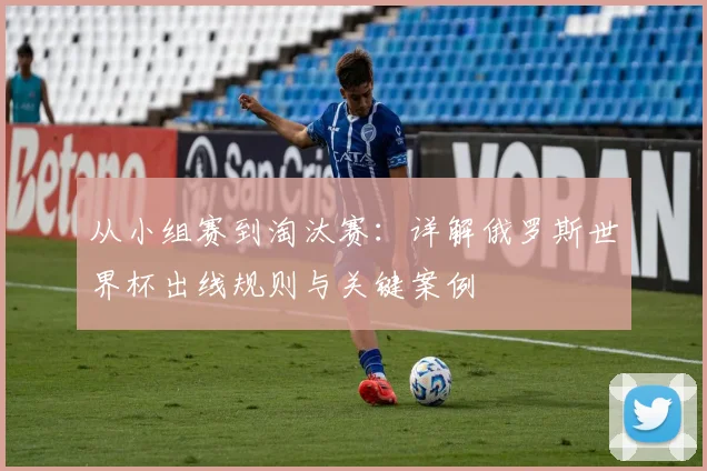 从小组赛到淘汰赛：详解俄罗斯世界杯出线规则与关键案例