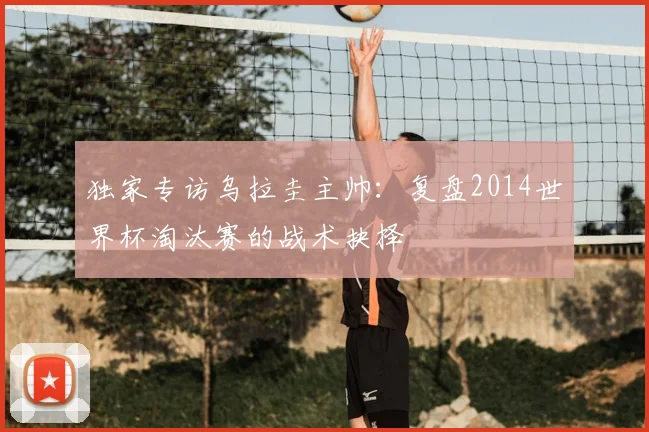 独家专访乌拉圭主帅：复盘2014世界杯淘汰赛的战术抉择