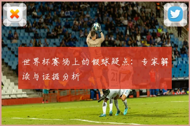 世界杯赛场上的假球疑点:专家解读与证据分析
