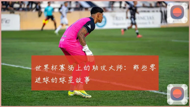世界杯赛场上的助攻大师：那些零进球的球星故事