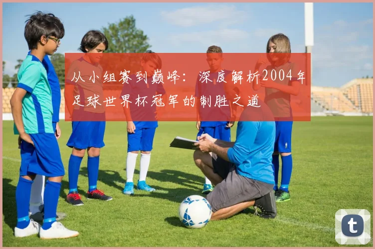 从小组赛到巅峰:深度解析2004年足球世界杯冠军的制胜之道