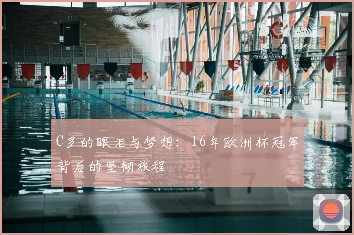 C罗的眼泪与梦想：16年欧洲杯冠军背后的坚韧旅程