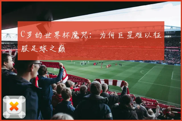 C罗的世界杯魔咒:为何巨星难以征服足球之巅