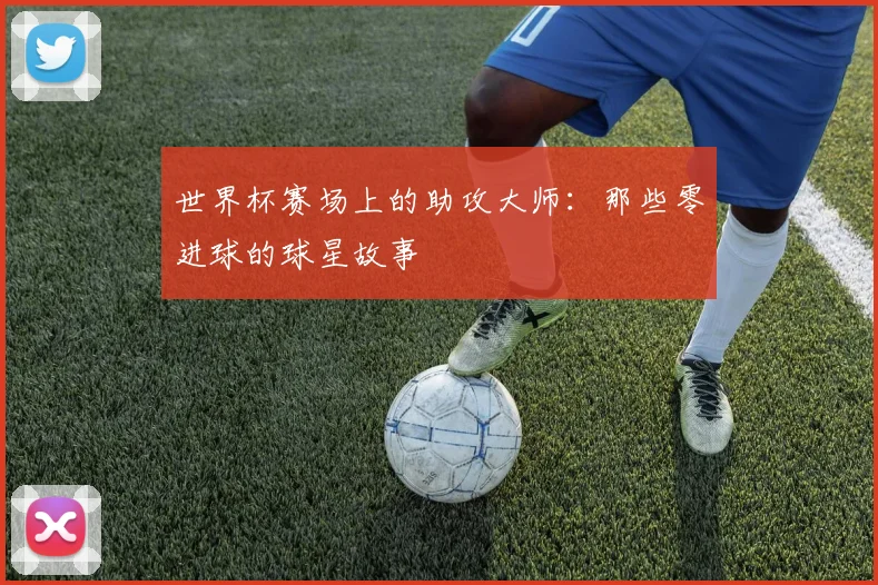 世界杯赛场上的助攻大师：那些零进球的球星故事