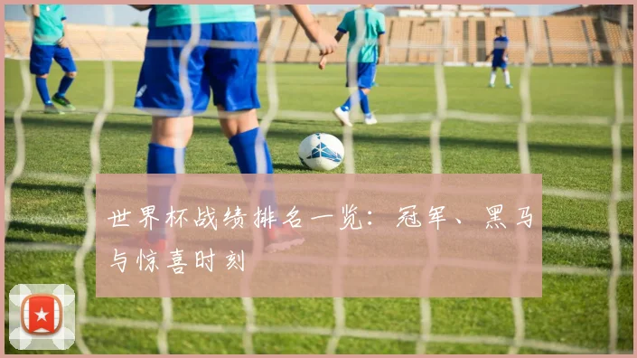 世界杯战绩排名一览：冠军、黑马与惊喜时刻