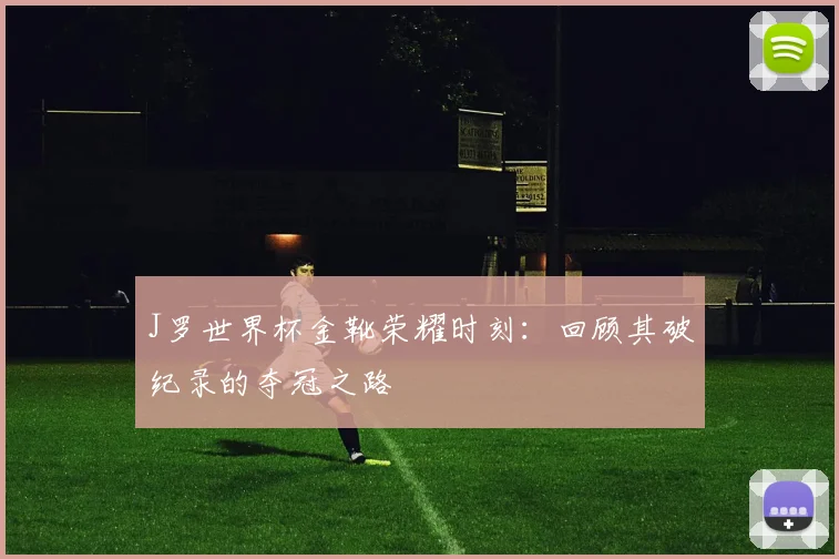 J罗世界杯金靴荣耀时刻:回顾其破纪录的夺冠之路