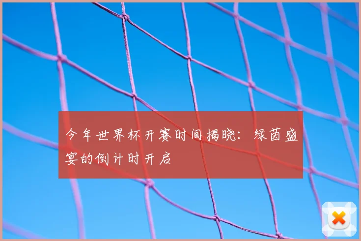 今年世界杯开赛时间揭晓:绿茵盛宴的倒计时开启