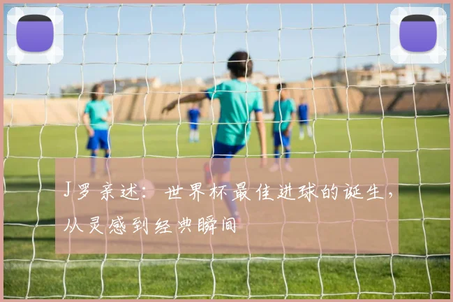 J罗亲述:世界杯最佳进球的诞生,从灵感到经典瞬间