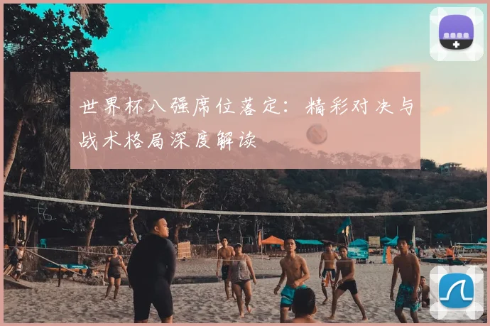 世界杯八强席位落定：精彩对决与战术格局深度解读