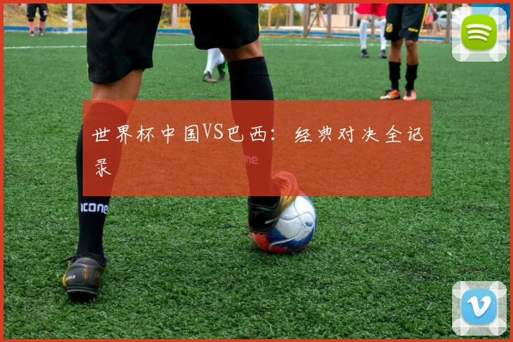 世界杯中国VS巴西:经典对决全记录