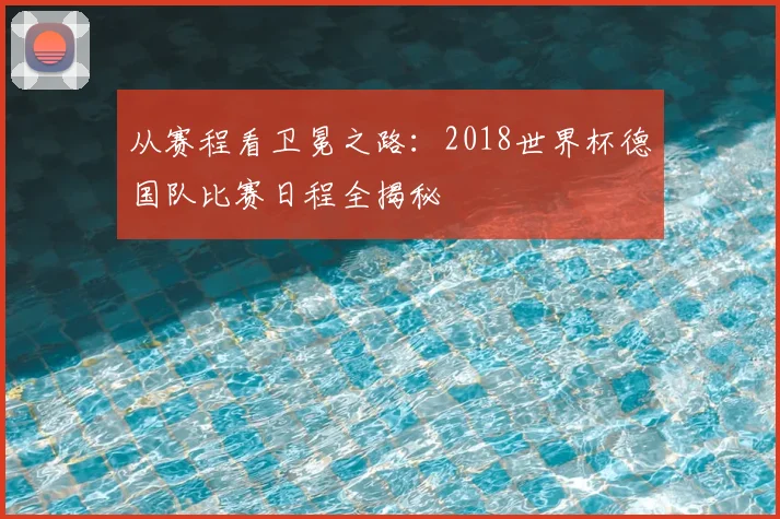 从赛程看卫冕之路:2018世界杯德国队比赛日程全揭秘