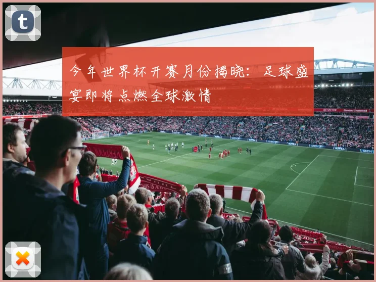 今年世界杯开赛月份揭晓:足球盛宴即将点燃全球激情