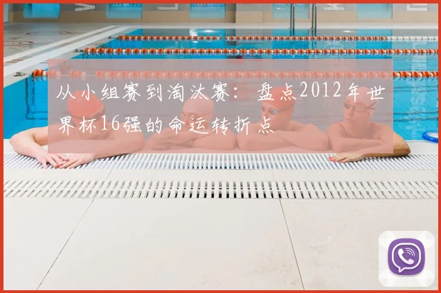 从小组赛到淘汰赛：盘点2012年世界杯16强的命运转折点